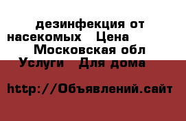 дезинфекция от насекомых › Цена ­ 1 000 - Московская обл. Услуги » Для дома   